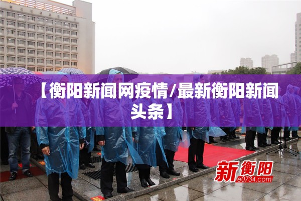 【衡阳新闻网疫情/最新衡阳新闻头条】