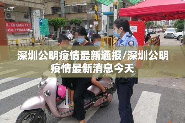 深圳公明疫情最新通报/深圳公明疫情最新消息今天 深圳公明疫情最新通报/深圳公明疫情最新消息今天