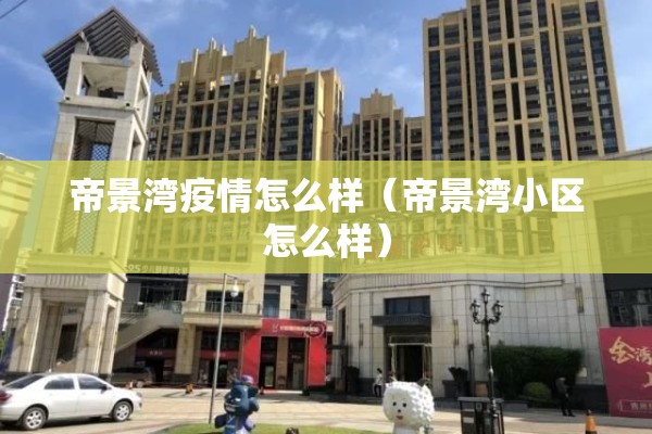 帝景湾疫情怎么样(帝景湾小区怎么样) 帝景湾疫情怎么样(帝景湾小区怎么样)