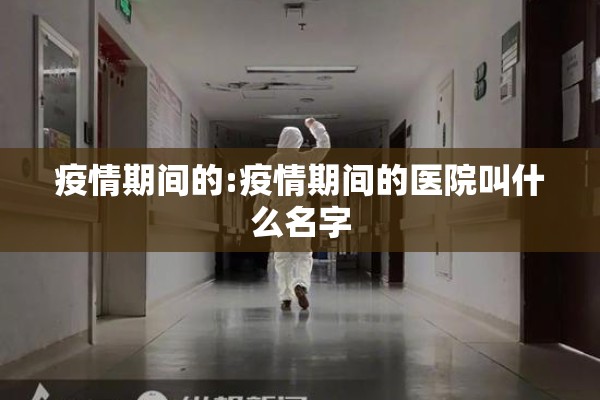 疫情期间的:疫情期间的医院叫什么名字 疫情期间的:疫情期间的医院叫什么名字