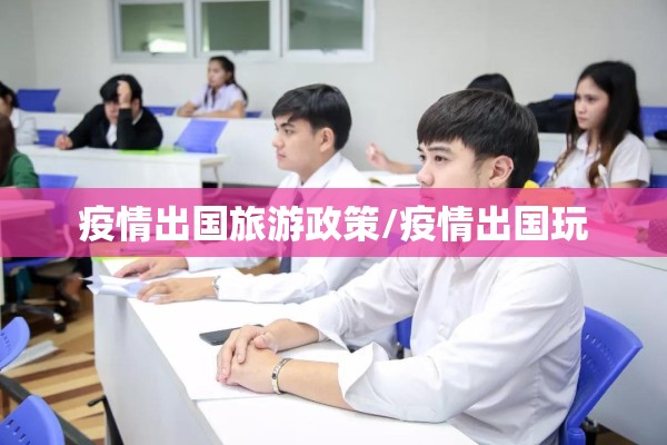 疫情出国旅游政策/疫情出国玩