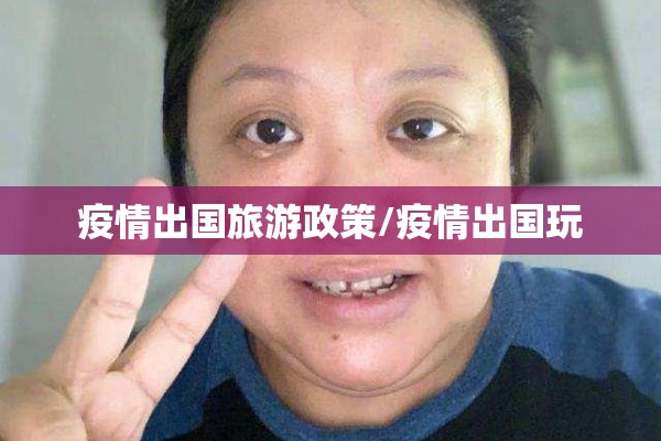 疫情出国旅游政策/疫情出国玩