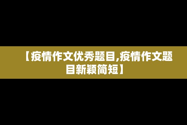 【疫情作文优秀题目,疫情作文题目新颖简短】 【疫情作文优秀题目,疫情作文题目新颖简短】