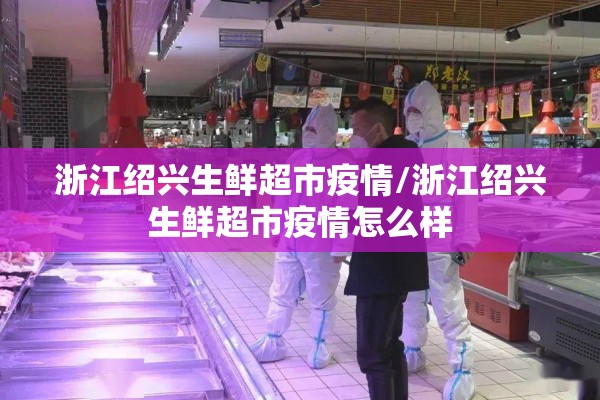 浙江绍兴生鲜超市疫情/浙江绍兴生鲜超市疫情怎么样