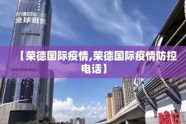 【荣德国际疫情,荣德国际疫情防控电话】