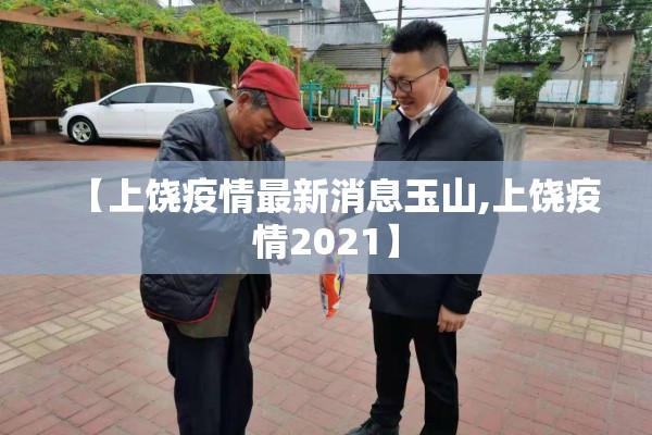 【上饶疫情最新消息玉山,上饶疫情2021】