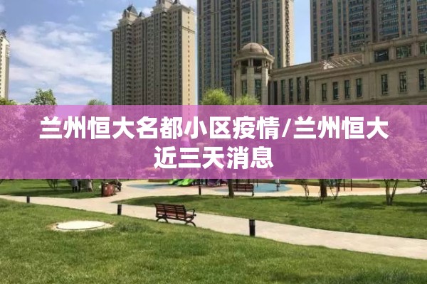 兰州恒大名都小区疫情/兰州恒大近三天消息 兰州恒大名都小区疫情/兰州恒大近三天消息