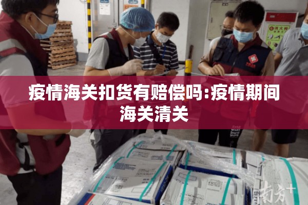 疫情海关扣货有赔偿吗:疫情期间海关清关