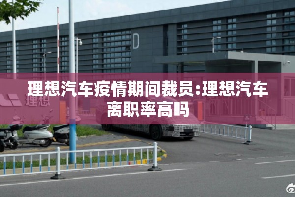 理想汽车疫情期间裁员:理想汽车离职率高吗