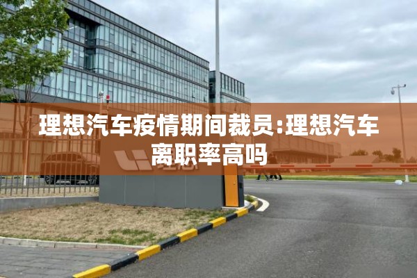 理想汽车疫情期间裁员:理想汽车离职率高吗