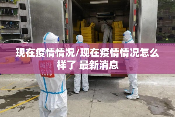 现在疫情情况/现在疫情情况怎么样了 最新消息 现在疫情情况/现在疫情情况怎么样了 最新消息