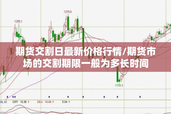 期货交割日最新价格行情/期货市场的交割期限一般为多长时间 期货交割日最新价格行情/期货市场的交割期限一般为多长时间