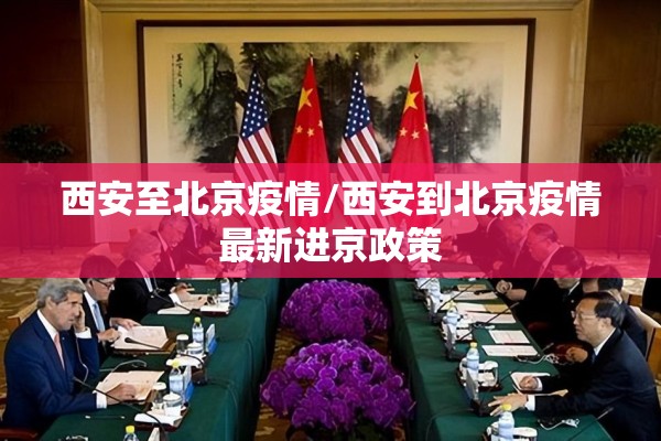西安至北京疫情/西安到北京疫情最新进京政策 西安至北京疫情/西安到北京疫情最新进京政策