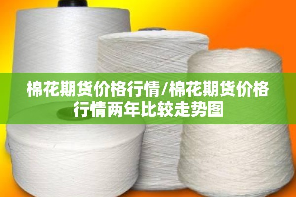 棉花期货价格行情/棉花期货价格行情两年比较走势图