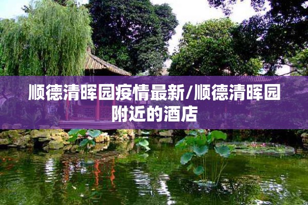 顺德清晖园疫情最新/顺德清晖园附近的酒店 顺德清晖园疫情最新/顺德清晖园附近的酒店