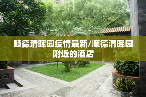 顺德清晖园疫情最新/顺德清晖园附近的酒店 顺德清晖园疫情最新/顺德清晖园附近的酒店