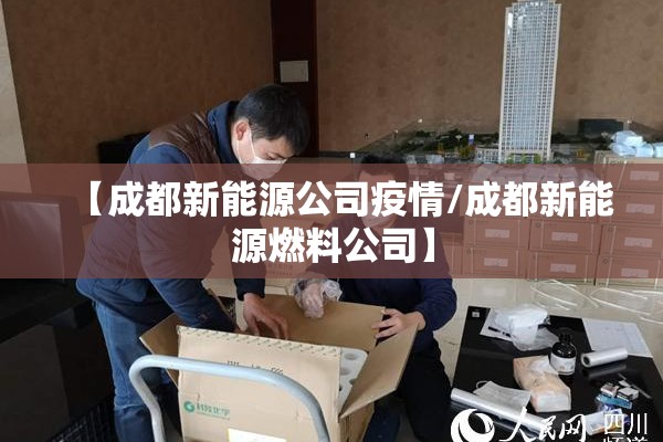 【成都新能源公司疫情/成都新能源燃料公司】 【成都新能源公司疫情/成都新能源燃料公司】