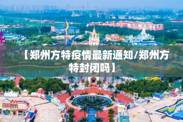 【郑州方特疫情最新通知/郑州方特封闭吗】