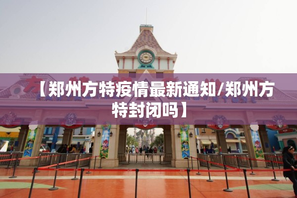 【郑州方特疫情最新通知/郑州方特封闭吗】