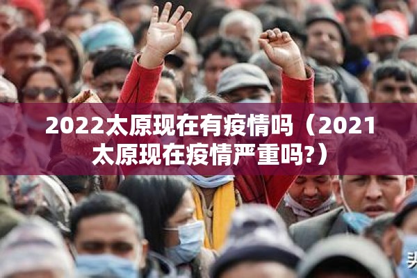 2022太原现在有疫情吗(2021太原现在疫情严重吗?) 2022太原现在有疫情吗(2021太原现在疫情严重吗?)