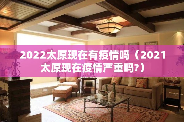 2022太原现在有疫情吗(2021太原现在疫情严重吗?) 2022太原现在有疫情吗(2021太原现在疫情严重吗?)