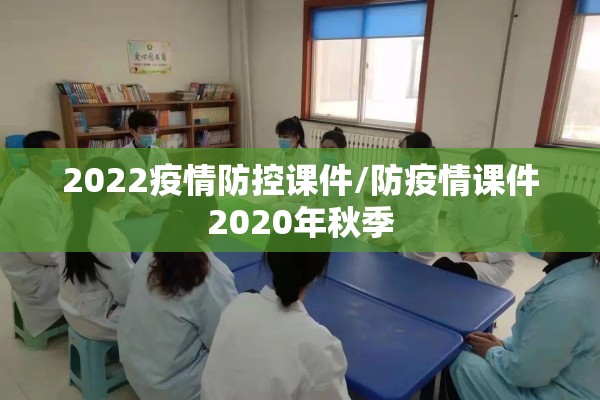 2022疫情防控课件/防疫情课件2020年秋季 2022疫情防控课件/防疫情课件2020年秋季