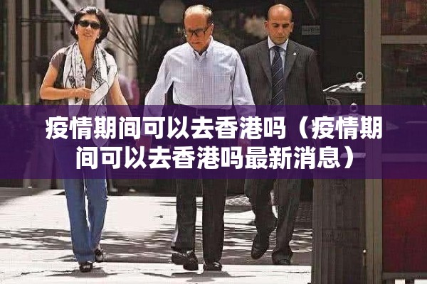 疫情期间可以去香港吗（疫情期间可以去香港吗最新消息）
