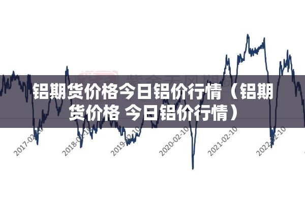 铝期货价格今日铝价行情（铝期货价格 今日铝价行情）
