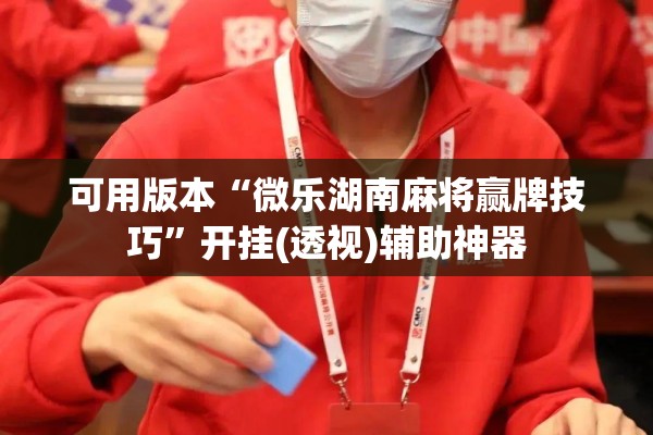 可用版本“微乐湖南麻将赢牌技巧	”开挂(透视)辅助神器