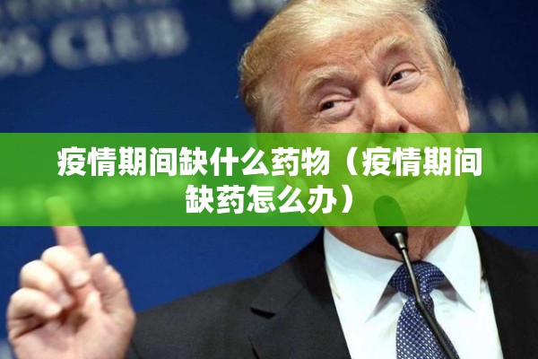 疫情期间缺什么药物(疫情期间缺药怎么办) 疫情期间缺什么药物(疫情期间缺药怎么办)