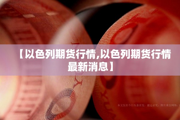 【以色列期货行情,以色列期货行情最新消息】 【以色列期货行情,以色列期货行情最新消息】