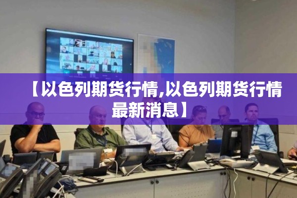 【以色列期货行情,以色列期货行情最新消息】 【以色列期货行情,以色列期货行情最新消息】