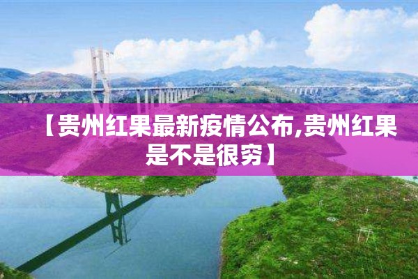 【贵州红果最新疫情公布,贵州红果是不是很穷】 【贵州红果最新疫情公布,贵州红果是不是很穷】