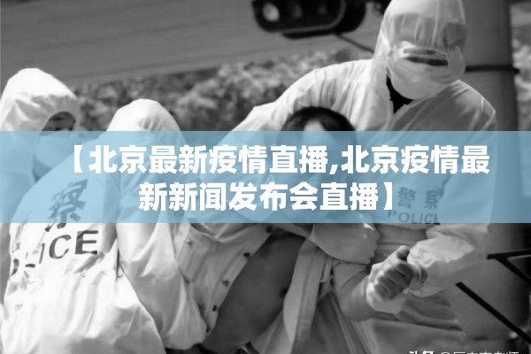 【北京最新疫情直播,北京疫情最新新闻发布会直播】 【北京最新疫情直播,北京疫情最新新闻发布会直播】