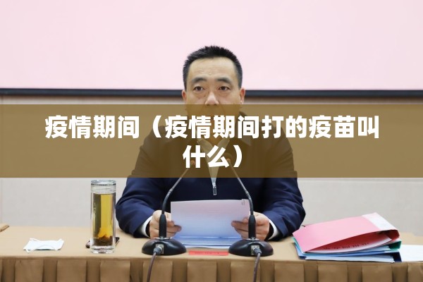 疫情期间（疫情期间打的疫苗叫什么）