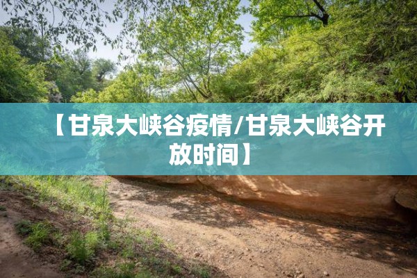 【甘泉大峡谷疫情/甘泉大峡谷开放时间】