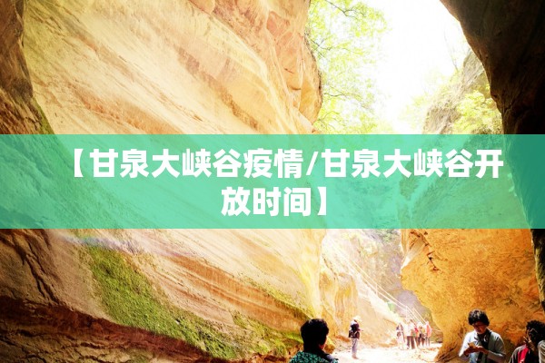 【甘泉大峡谷疫情/甘泉大峡谷开放时间】