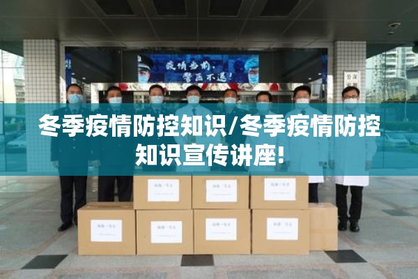 冬季疫情防控知识/冬季疫情防控知识宣传讲座!