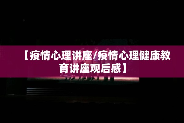 【疫情心理讲座/疫情心理健康教育讲座观后感】 【疫情心理讲座/疫情心理健康教育讲座观后感】
