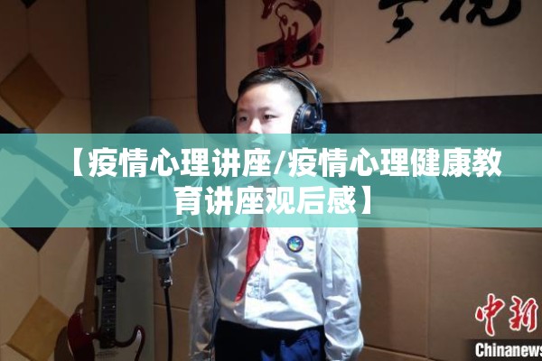 【疫情心理讲座/疫情心理健康教育讲座观后感】 【疫情心理讲座/疫情心理健康教育讲座观后感】