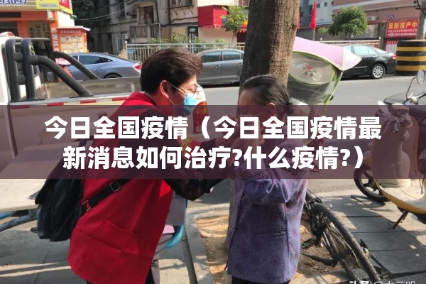 今日全国疫情(今日全国疫情最新消息如何治疗?什么疫情?) 今日全国疫情(今日全国疫情最新消息如何治疗?什么疫情?)