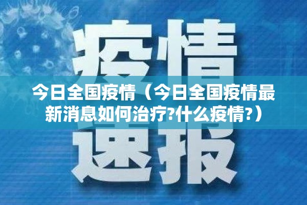 今日全国疫情(今日全国疫情最新消息如何治疗?什么疫情?) 今日全国疫情(今日全国疫情最新消息如何治疗?什么疫情?)