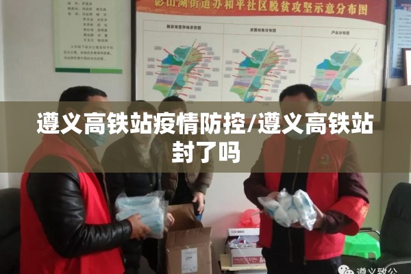 遵义高铁站疫情防控/遵义高铁站封了吗