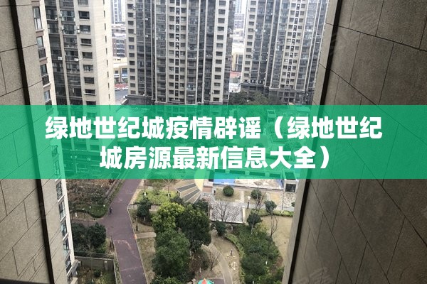 绿地世纪城疫情辟谣（绿地世纪城房源最新信息大全）