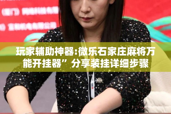 玩家辅助神器:微乐石家庄麻将万能开挂器”分享装挂详细步骤