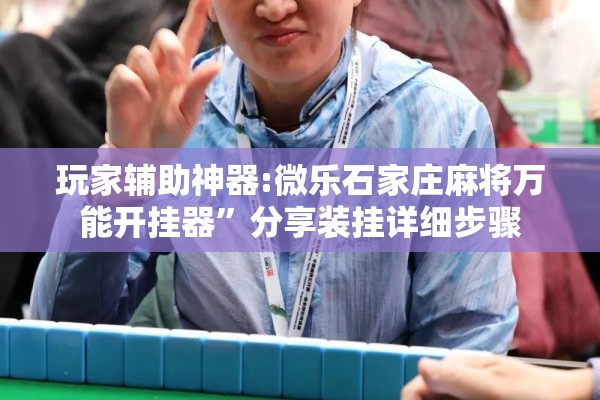 玩家辅助神器:微乐石家庄麻将万能开挂器”分享装挂详细步骤