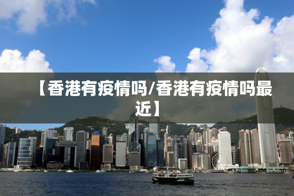 【香港有疫情吗/香港有疫情吗最近】 【香港有疫情吗/香港有疫情吗最近】