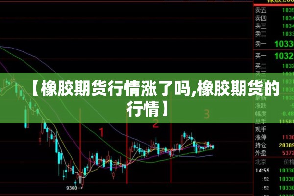 【橡胶期货行情涨了吗,橡胶期货的行情】 【橡胶期货行情涨了吗,橡胶期货的行情】