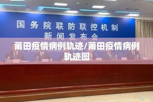 莆田疫情病例轨迹/莆田疫情病例轨迹图
