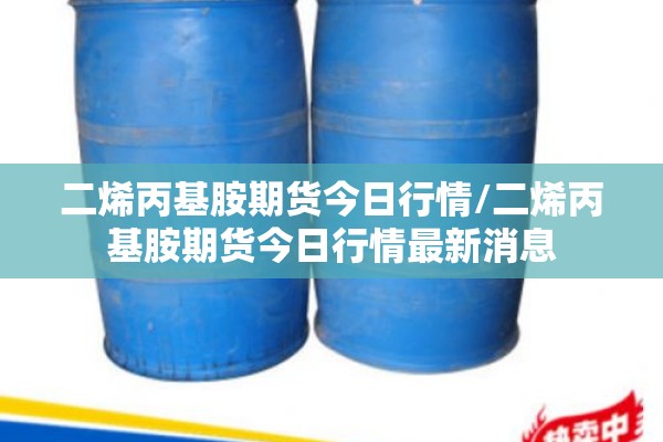 二烯丙基胺期货今日行情/二烯丙基胺期货今日行情最新消息 二烯丙基胺期货今日行情/二烯丙基胺期货今日行情最新消息